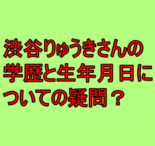 渋谷りゅうきの学歴、生年月日の疑問？